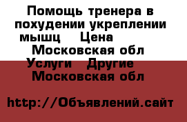Помощь тренера в похудении/укреплении мышц  › Цена ­ 1 000 - Московская обл. Услуги » Другие   . Московская обл.